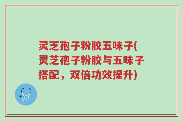 灵芝孢子粉胶五味子(灵芝孢子粉胶与五味子搭配,双倍功效提升)-第1张图片-超越 灵芝孢子粉胶五味子(灵芝孢子粉胶与五味子搭配,双倍功效提升)-第1张图片-超越