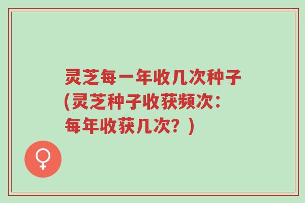灵芝每一年收几次种子(灵芝种子收获频次：每年收获几次？)-第1张图片-超越