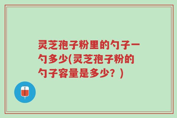 灵芝孢子粉里的勺子一勺多少(灵芝孢子粉的勺子容量是多少?)-第1张图片-超越 灵芝孢子粉里的勺子一勺多少(灵芝孢子粉的勺子容量是多少?)-第1张图片-超越