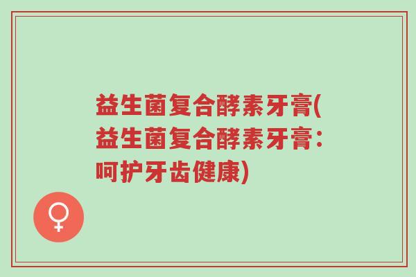 益生菌复合酵素牙膏(益生菌复合酵素牙膏:呵护牙齿健康)-第1张图片-超越 益生菌复合酵素牙膏(益生菌复合酵素牙膏:呵护牙齿健康)-第1张图片-超越