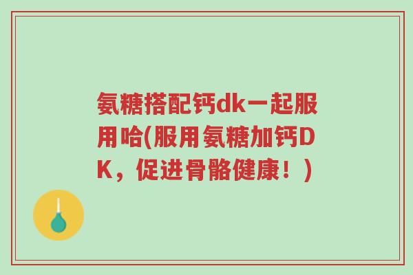 氨糖搭配钙dk一起服用哈(服用氨糖加钙DK,促进骨骼健康!)-第1张图片-超越 氨糖搭配钙dk一起服用哈(服用氨糖加钙DK,促进骨骼健康!)-第1张图片-超越