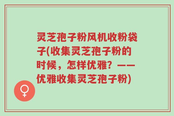 灵芝孢子粉风机收粉袋子(收集灵芝孢子粉的时候，怎样优雅？——优雅收集灵芝孢子粉)-第1张图片-超越