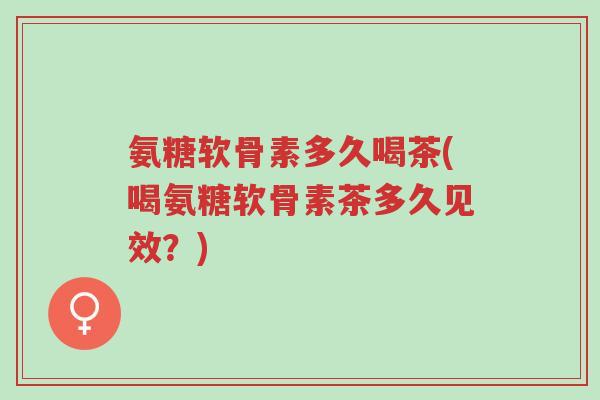 氨糖软骨素多久喝茶(喝氨糖软骨素茶多久见效?)-第1张图片-超越 氨糖软骨素多久喝茶(喝氨糖软骨素茶多久见效?)-第1张图片-超越