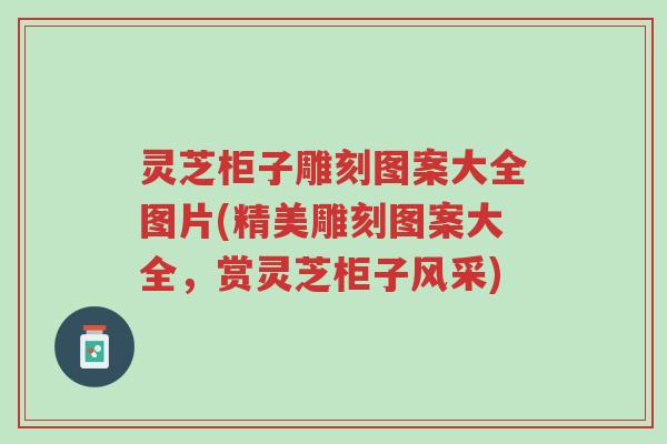 灵芝柜子雕刻图案大全图片(精美雕刻图案大全,赏灵芝柜子风采)-第1张图片-超越 灵芝柜子雕刻图案大全图片(精美雕刻图案大全,赏灵芝柜子风采)-第1张图片-超越