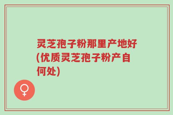 灵芝孢子粉那里产地好(优质灵芝孢子粉产自何处)-第1张图片-超越 灵芝孢子粉那里产地好(优质灵芝孢子粉产自何处)-第1张图片-超越