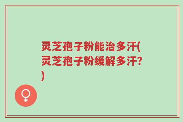 灵芝孢子粉能治多汗(灵芝孢子粉缓解多汗?)-第1张图片-超越 灵芝孢子粉能治多汗(灵芝孢子粉缓解多汗?)-第1张图片-超越