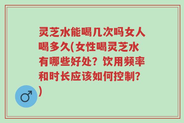灵芝水能喝几次吗女人喝多久(女性喝灵芝水有哪些好处?饮用频率和时长应该如何控制?)-第1张图片-超越 灵芝水能喝几次吗女人喝多久(女性喝灵芝水有哪些好处?饮用频率和时长应该如何控制?)-第1张图片-超越