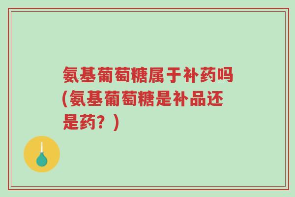 氨基葡萄糖属于补药吗(氨基葡萄糖是补品还是药?)-第1张图片-超越 氨基葡萄糖属于补药吗(氨基葡萄糖是补品还是药?)-第1张图片-超越