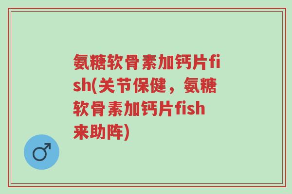 氨糖软骨素加钙片fish(关节保健,氨糖软骨素加钙片fish来助阵)-第1张图片-超越 氨糖软骨素加钙片fish(关节保健,氨糖软骨素加钙片fish来助阵)-第1张图片-超越