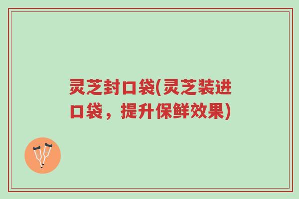 灵芝封口袋(灵芝装进口袋,提升保鲜效果)-第1张图片-超越 灵芝封口袋(灵芝装进口袋,提升保鲜效果)-第1张图片-超越