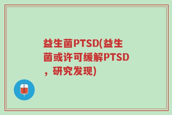 益生菌PTSD(益生菌或许可缓解PTSD，研究发现)-第1张图片-超越