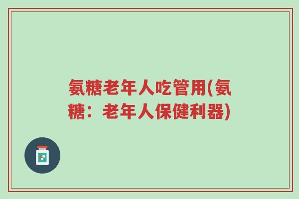 氨糖老年人吃管用(氨糖:老年人保健利器)-第1张图片-超越 氨糖老年人吃管用(氨糖:老年人保健利器)-第1张图片-超越