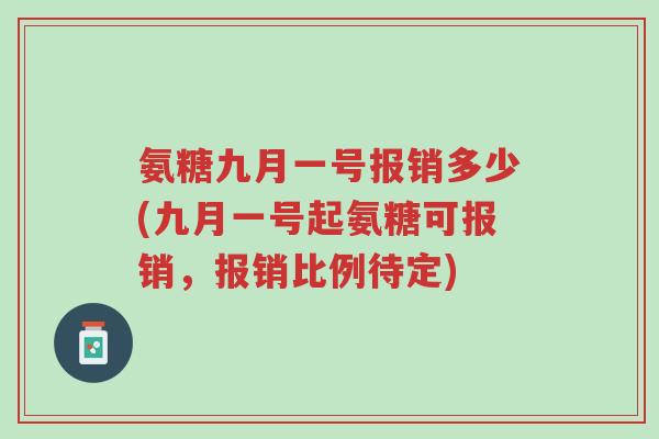 氨糖九月一号报销多少(九月一号起氨糖可报销，报销比例待定)-第1张图片-超越