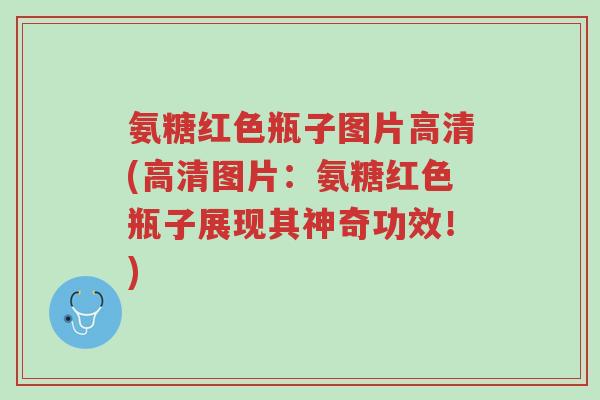 氨糖红色瓶子图片高清(高清图片:氨糖红色瓶子展现其神奇功效!)-第1张图片-超越 氨糖红色瓶子图片高清(高清图片:氨糖红色瓶子展现其神奇功效!)-第1张图片-超越
