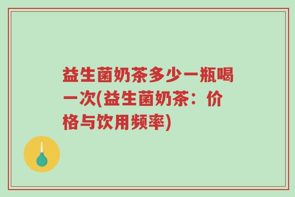 益生菌奶茶多少一瓶喝一次(益生菌奶茶:价格与饮用频率)-第1张图片-超越 益生菌奶茶多少一瓶喝一次(益生菌奶茶:价格与饮用频率)-第1张图片-超越