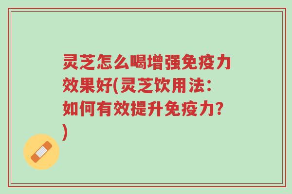 灵芝怎么喝增强免疫力效果好(灵芝饮用法:如何有效提升免疫力?)-第1张图片-超越 灵芝怎么喝增强免疫力效果好(灵芝饮用法:如何有效提升免疫力?)-第1张图片-超越