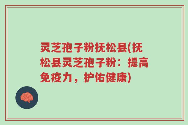 灵芝孢子粉抚松县(抚松县灵芝孢子粉：提高免疫力，护佑健康)-第1张图片-超越