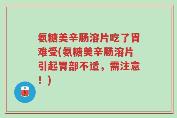 氨糖美辛肠溶片吃了胃难受(氨糖美辛肠溶片引起胃部不适，需注意！)-第1张图片-超越