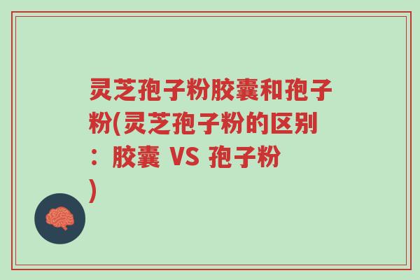 灵芝孢子粉胶囊和孢子粉(灵芝孢子粉的区别：胶囊 VS 孢子粉)-第1张图片-超越