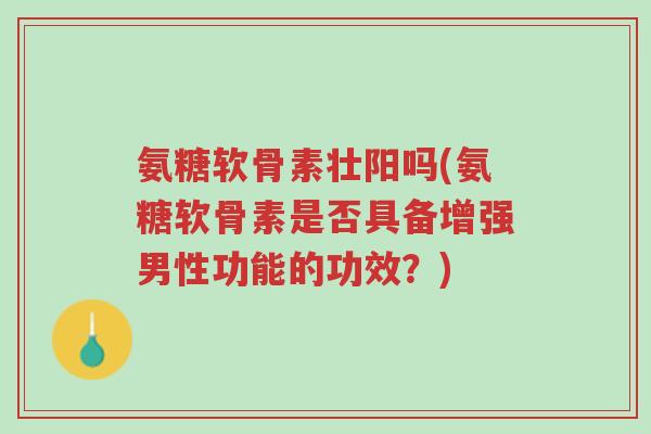 氨糖软骨素壮阳吗(氨糖软骨素是否具备增强男性功能的功效?)-第1张图片-超越 氨糖软骨素壮阳吗(氨糖软骨素是否具备增强男性功能的功效?)-第1张图片-超越