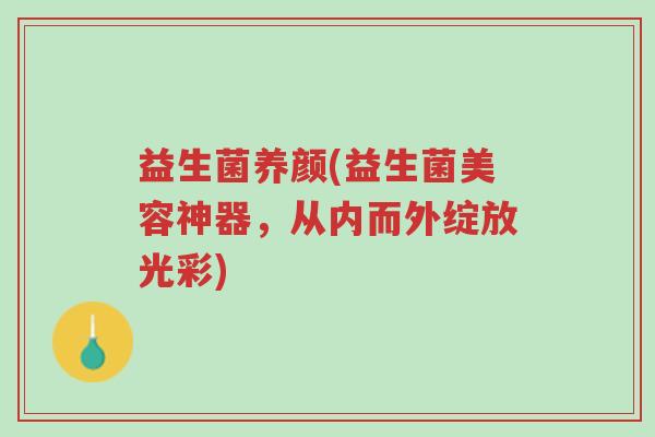益生菌养颜(益生菌美容神器,从内而外绽放光彩)-第1张图片-超越 益生菌养颜(益生菌美容神器,从内而外绽放光彩)-第1张图片-超越