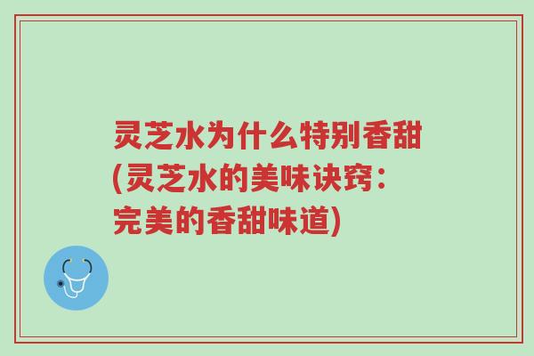 灵芝水为什么特别香甜(灵芝水的美味诀窍：完美的香甜味道)-第1张图片-超越