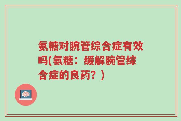 氨糖对腕管综合症有效吗(氨糖:缓解腕管综合症的良药?)-第1张图片-超越 氨糖对腕管综合症有效吗(氨糖:缓解腕管综合症的良药?)-第1张图片-超越