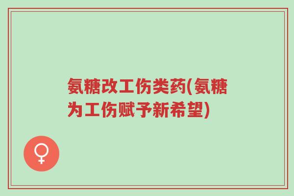 氨糖改工伤类药(氨糖为工伤赋予新希望)-第1张图片-超越