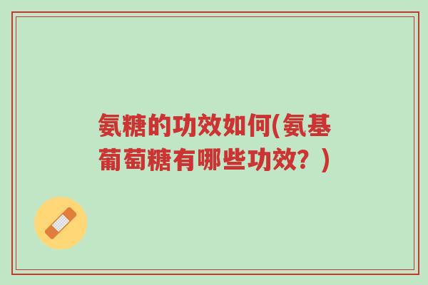 氨糖的功效如何(氨基葡萄糖有哪些功效？)-第1张图片-超越