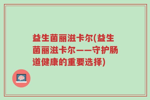 益生菌丽滋卡尔(益生菌丽滋卡尔——守护肠道健康的重要选择)-第1张图片-超越 益生菌丽滋卡尔(益生菌丽滋卡尔——守护肠道健康的重要选择)-第1张图片-超越