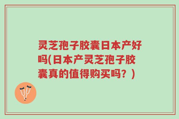 灵芝孢子胶囊日本产好吗(日本产灵芝孢子胶囊真的值得购买吗?)-第1张图片-超越 灵芝孢子胶囊日本产好吗(日本产灵芝孢子胶囊真的值得购买吗?)-第1张图片-超越