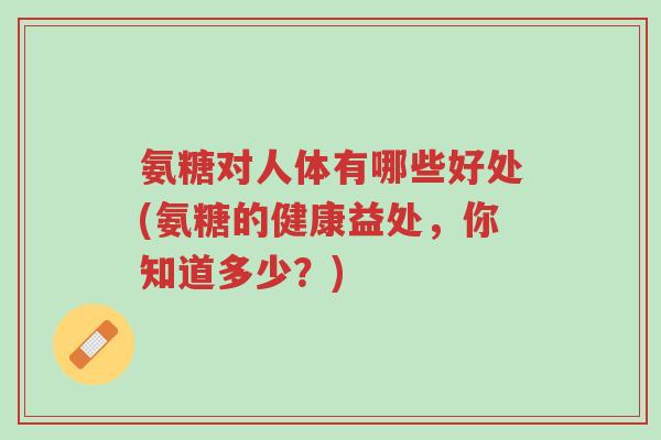 氨糖对人体有哪些好处(氨糖的健康益处,你知道多少?)-第1张图片-超越 氨糖对人体有哪些好处(氨糖的健康益处,你知道多少?)-第1张图片-超越