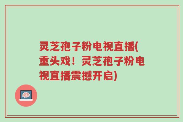 灵芝孢子粉电视直播(重头戏！灵芝孢子粉电视直播震撼开启)-第1张图片-超越