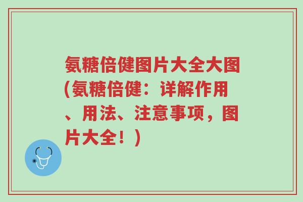 氨糖倍健图片大全大图(氨糖倍健:详解作用、用法、注意事项,图片大全!)-第1张图片-超越 氨糖倍健图片大全大图(氨糖倍健:详解作用、用法、注意事项,图片大全!)-第1张图片-超越