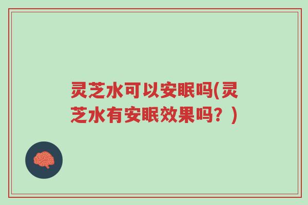 灵芝水可以安眠吗(灵芝水有安眠效果吗?)-第1张图片-超越 灵芝水可以安眠吗(灵芝水有安眠效果吗?)-第1张图片-超越