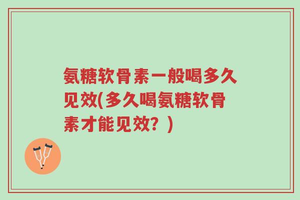 氨糖软骨素一般喝多久见效(多久喝氨糖软骨素才能见效?)-第1张图片-超越 氨糖软骨素一般喝多久见效(多久喝氨糖软骨素才能见效?)-第1张图片-超越