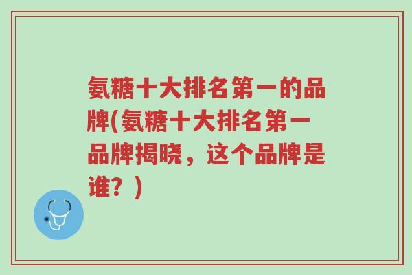 氨糖十大排名第一的品牌(氨糖十大排名第一品牌揭晓,这个品牌是谁?)-第1张图片-超越 氨糖十大排名第一的品牌(氨糖十大排名第一品牌揭晓,这个品牌是谁?)-第1张图片-超越