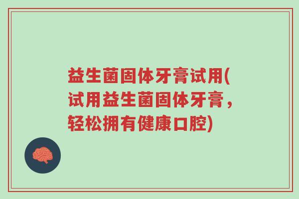 益生菌固体牙膏试用(试用益生菌固体牙膏,轻松拥有健康口腔)-第1张图片-超越 益生菌固体牙膏试用(试用益生菌固体牙膏,轻松拥有健康口腔)-第1张图片-超越