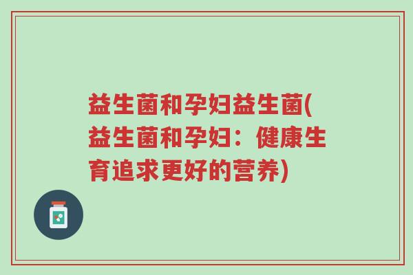 益生菌和孕妇益生菌(益生菌和孕妇:健康生育追求更好的营养)-第1张图片-超越 益生菌和孕妇益生菌(益生菌和孕妇:健康生育追求更好的营养)-第1张图片-超越