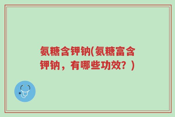 氨糖含钾钠(氨糖富含钾钠,有哪些功效?)-第1张图片-超越 氨糖含钾钠(氨糖富含钾钠,有哪些功效?)-第1张图片-超越