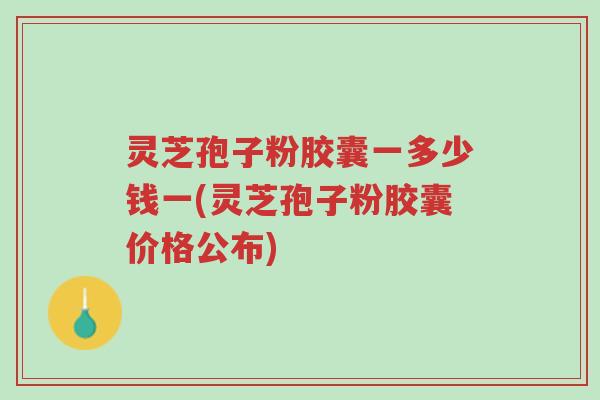 灵芝孢子粉胶囊一多少钱一(灵芝孢子粉胶囊价格公布)-第1张图片-超越 灵芝孢子粉胶囊一多少钱一(灵芝孢子粉胶囊价格公布)-第1张图片-超越