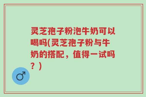 灵芝孢子粉泡牛奶可以喝吗(灵芝孢子粉与牛奶的搭配,值得一试吗?)-第1张图片-超越 灵芝孢子粉泡牛奶可以喝吗(灵芝孢子粉与牛奶的搭配,值得一试吗?)-第1张图片-超越