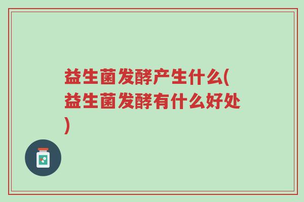 益生菌发酵产生什么(益生菌发酵有什么好处)-第1张图片-超越 益生菌发酵产生什么(益生菌发酵有什么好处)-第1张图片-超越