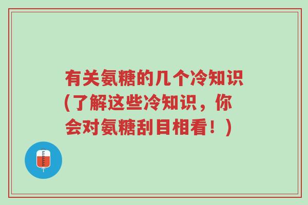有关氨糖的几个冷知识(了解这些冷知识，你会对氨糖刮目相看！)-第1张图片-超越