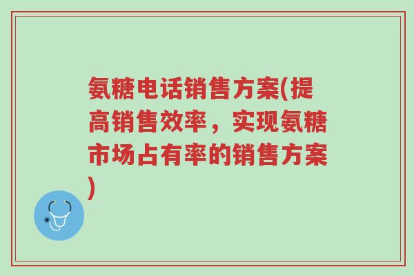 氨糖电话销售方案(提高销售效率,实现氨糖市场占有率的销售方案)-第1张图片-超越 氨糖电话销售方案(提高销售效率,实现氨糖市场占有率的销售方案)-第1张图片-超越