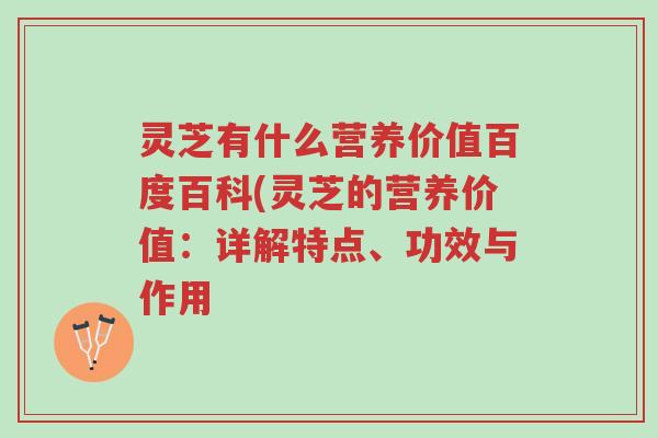灵芝有什么营养价值百度百科(灵芝的营养价值:详解特点、功效与作用-第1张图片-超越 灵芝有什么营养价值百度百科(灵芝的营养价值:详解特点、功效与作用-第1张图片-超越