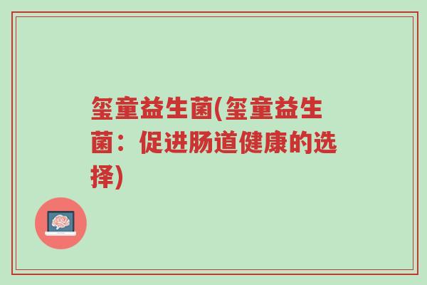 玺童益生菌(玺童益生菌:促进肠道健康的选择)-第1张图片-超越 玺童益生菌(玺童益生菌:促进肠道健康的选择)-第1张图片-超越