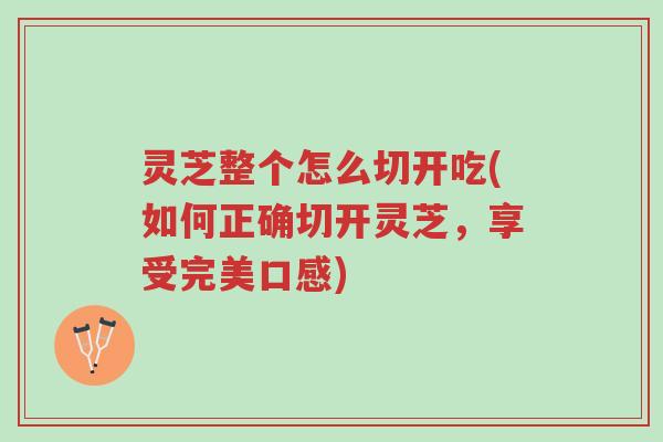 灵芝整个怎么切开吃(如何正确切开灵芝,享受完美口感)-第1张图片-超越 灵芝整个怎么切开吃(如何正确切开灵芝,享受完美口感)-第1张图片-超越