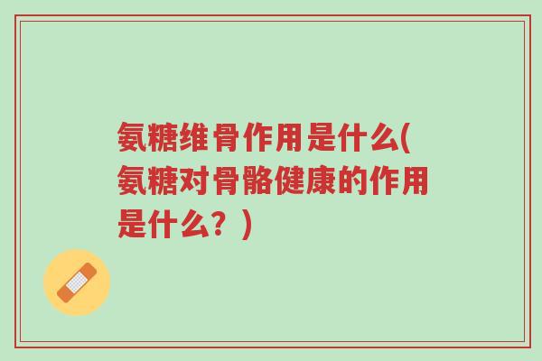 氨糖维骨作用是什么(氨糖对骨骼健康的作用是什么?)-第1张图片-超越 氨糖维骨作用是什么(氨糖对骨骼健康的作用是什么?)-第1张图片-超越