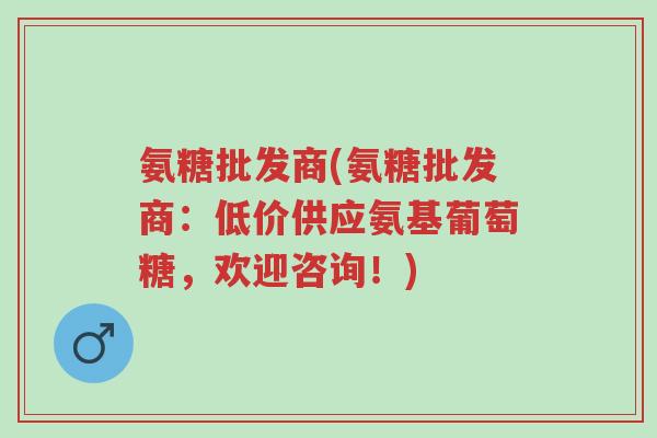 氨糖批发商(氨糖批发商:低价供应氨基葡萄糖,欢迎咨询!)-第1张图片-超越 氨糖批发商(氨糖批发商:低价供应氨基葡萄糖,欢迎咨询!)-第1张图片-超越